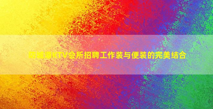 防城港KTV会所招聘工作装与便装的完美结合
